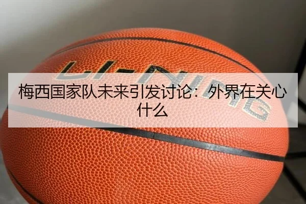 梅西国家队未来引发讨论：外界在关心什么